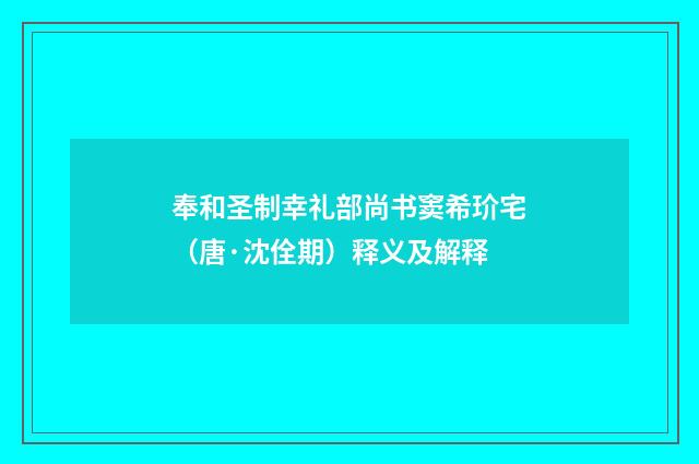 奉和圣制幸礼部尚书窦希玠宅（唐·沈佺期）释义及解释