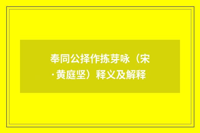 奉同公择作拣芽咏（宋·黄庭坚）释义及解释