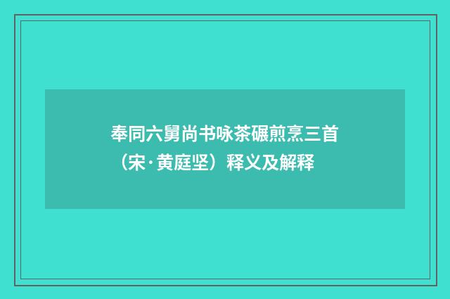 奉同六舅尚书咏茶碾煎烹三首（宋·黄庭坚）释义及解释
