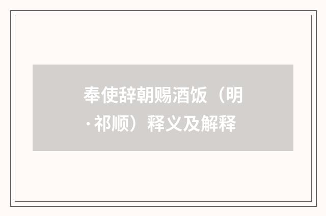 奉使辞朝赐酒饭（明·祁顺）释义及解释