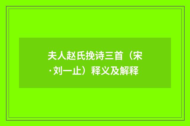 夫人赵氏挽诗三首（宋·刘一止）释义及解释