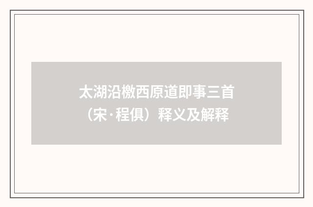 太湖沿檄西原道即事三首（宋·程俱）释义及解释