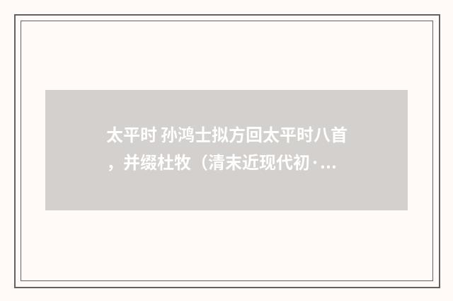 太平时 孙鸿士拟方回太平时八首，并缀杜牧（清末近现代初·汪东）释义及解释