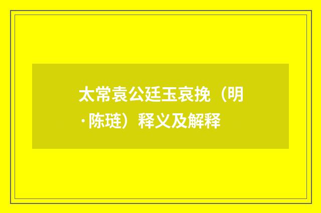 太常袁公廷玉哀挽（明·陈琏）释义及解释