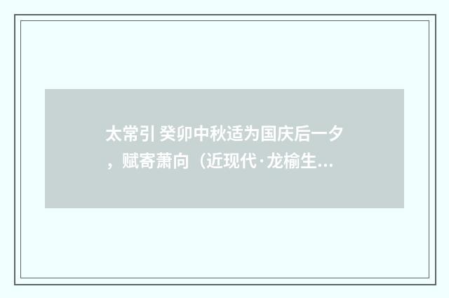 太常引 癸卯中秋适为国庆后一夕，赋寄萧向（近现代·龙榆生）释义及解释