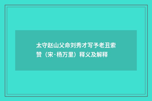 太守赵山父命刘秀才写予老丑索赞（宋·杨万里）释义及解释