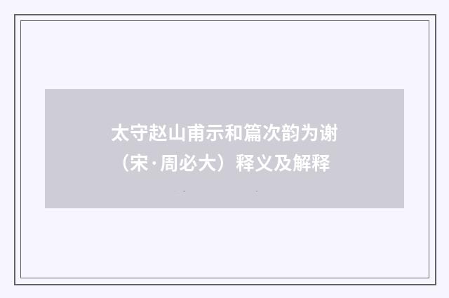 太守赵山甫示和篇次韵为谢（宋·周必大）释义及解释
