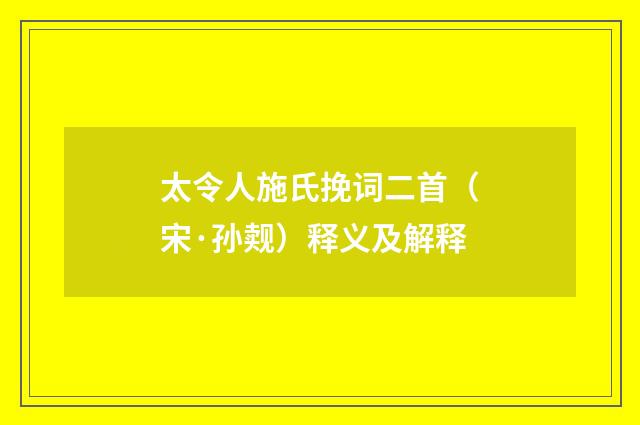 太令人施氏挽词二首（宋·孙觌）释义及解释