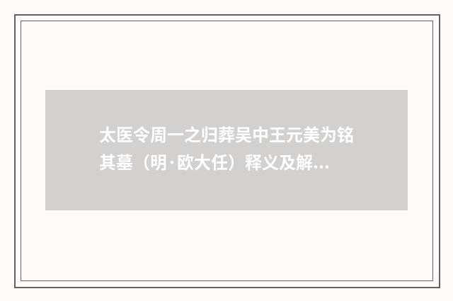 太医令周一之归葬吴中王元美为铭其墓（明·欧大任）释义及解释