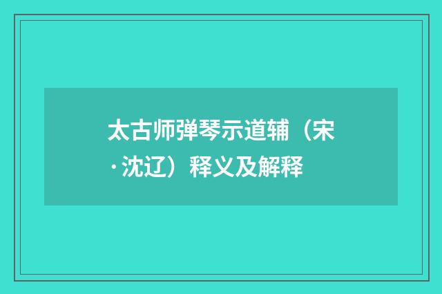 太古师弹琴示道辅（宋·沈辽）释义及解释