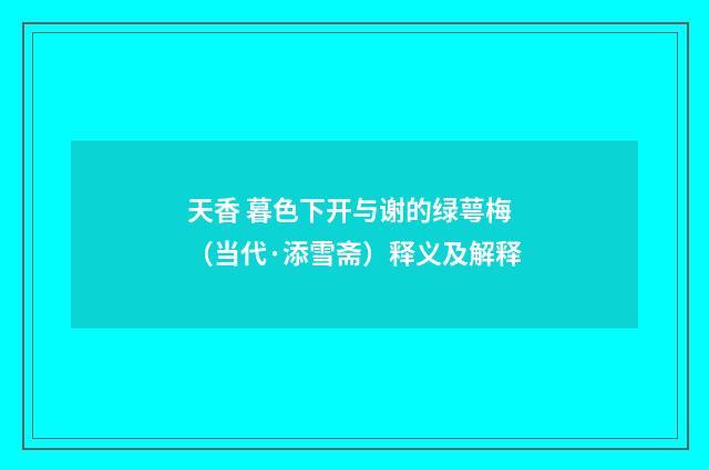 天香 暮色下开与谢的绿萼梅（当代·添雪斋）释义及解释