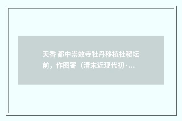 天香 都中崇效寺牡丹移植社稷坛前，作图寄（清末近现代初·吴湖帆）释义及解释