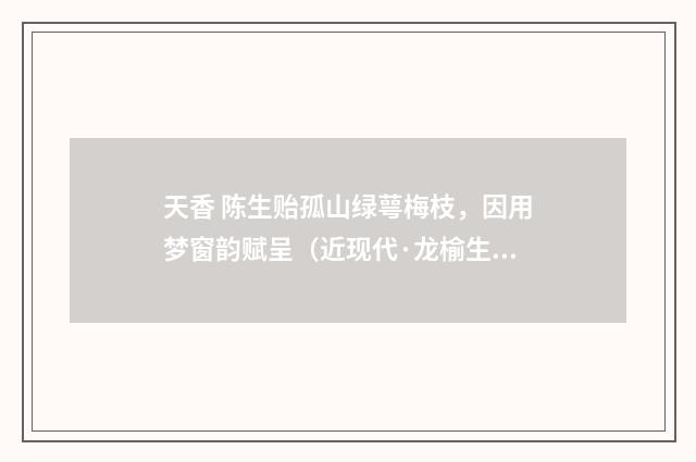天香 陈生贻孤山绿萼梅枝，因用梦窗韵赋呈（近现代·龙榆生）释义及解释
