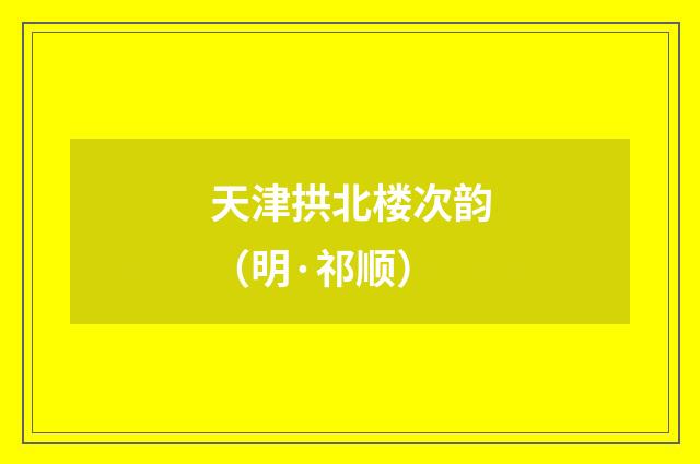 天津拱北楼次韵（明·祁顺）