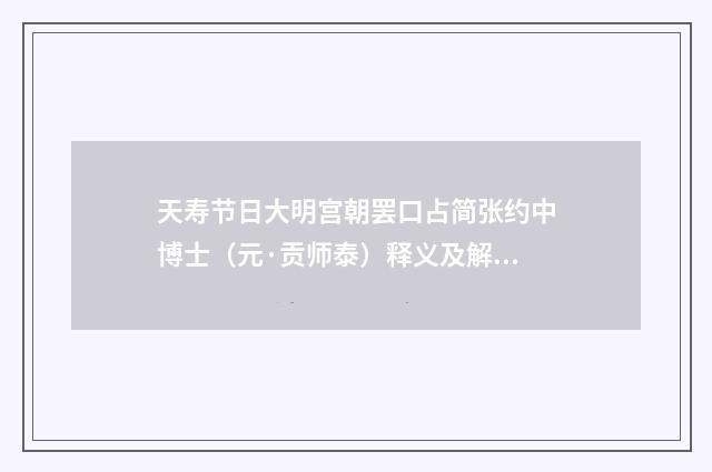 天寿节日大明宫朝罢口占简张约中博士（元·贡师泰）释义及解释