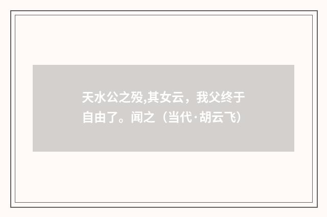 天水公之殁,其女云，我父终于自由了。闻之（当代·胡云飞）释义及解释