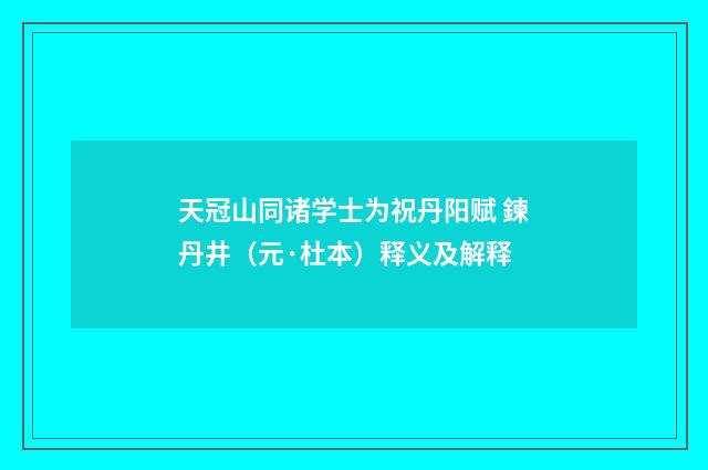天冠山同诸学士为祝丹阳赋 鍊丹井（元·杜本）释义及解释