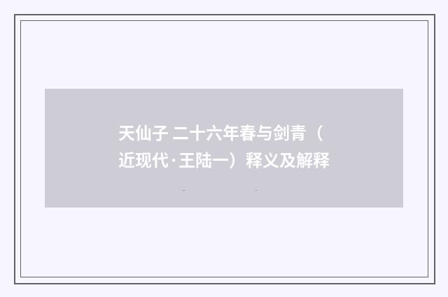 天仙子 二十六年春与剑青（近现代·王陆一）释义及解释