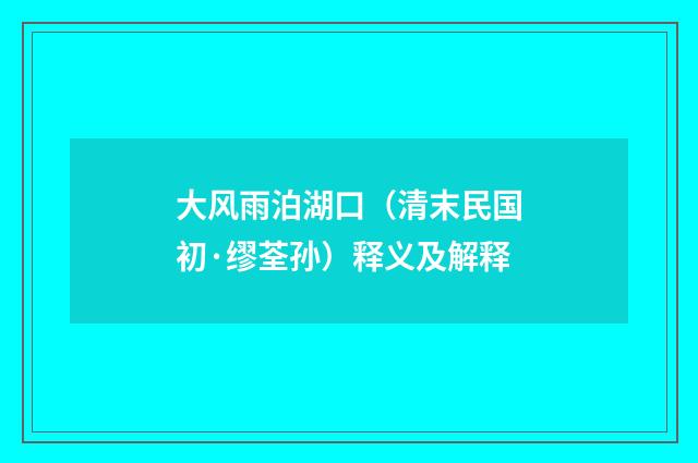 大风雨泊湖口（清末民国初·缪荃孙）释义及解释