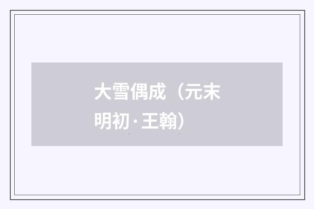 大雪偶成（元末明初·王翰）释义及解释