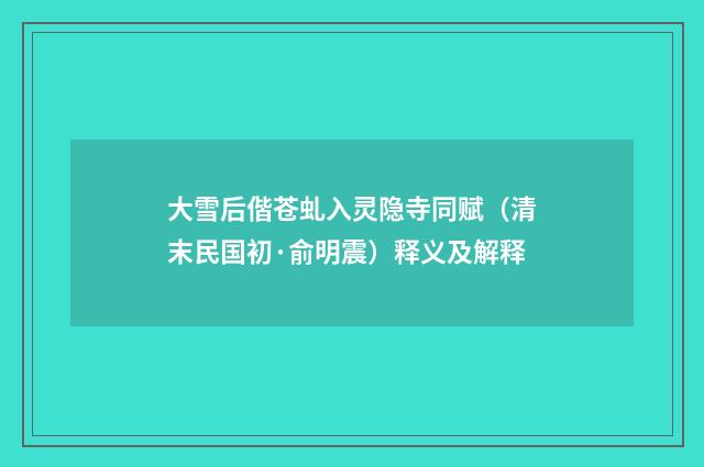 大雪后偕苍虬入灵隐寺同赋（清末民国初·俞明震）释义及解释