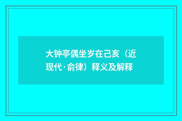 大钟亭偶坐岁在己亥（近现代·俞律）释义及解释