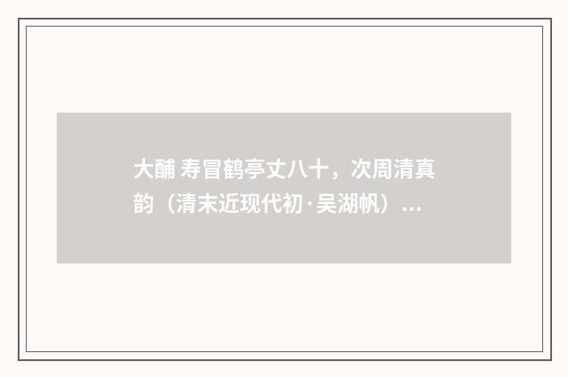 大酺 寿冒鹤亭丈八十，次周清真韵（清末近现代初·吴湖帆）释义及解释
