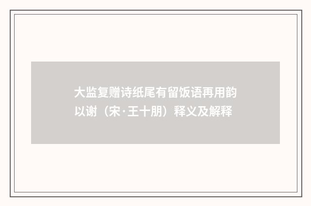 大监复赠诗纸尾有留饭语再用韵以谢（宋·王十朋）释义及解释