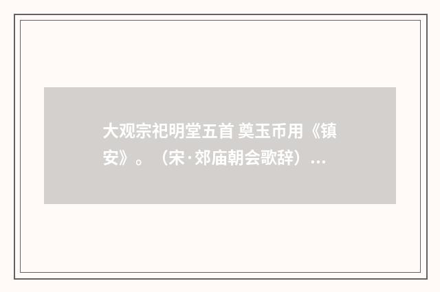 大观宗祀明堂五首 奠玉币用《镇安》。（宋·郊庙朝会歌辞）释义及解释