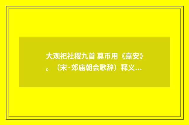 大观祀社稷九首 奠币用《嘉安》。（宋·郊庙朝会歌辞）释义及解释