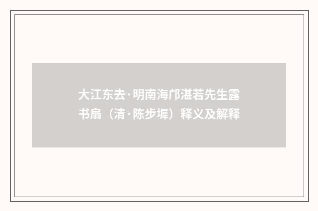 大江东去·明南海邝湛若先生露书扇（清·陈步墀）释义及解释