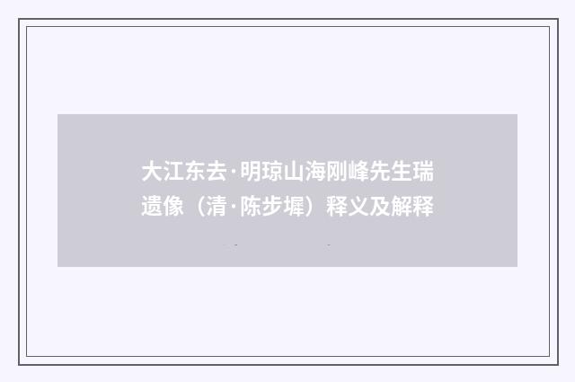大江东去·明琼山海刚峰先生瑞遗像（清·陈步墀）释义及解释