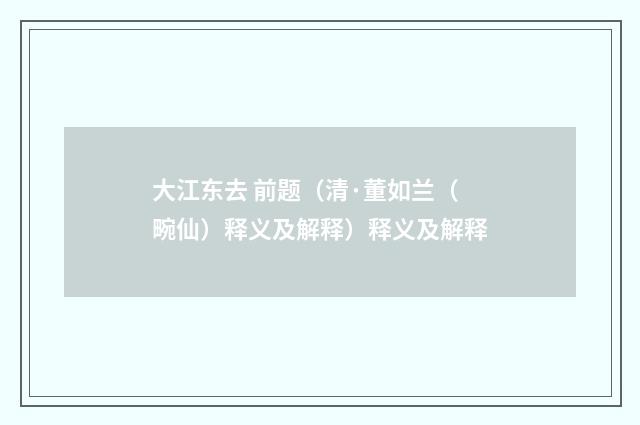 大江东去 前题（清·董如兰（畹仙）释义及解释）释义及解释