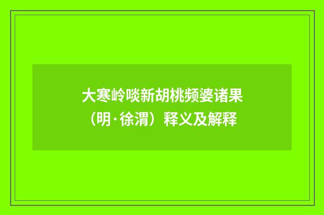 大寒岭啖新胡桃频婆诸果（明·徐渭）释义及解释