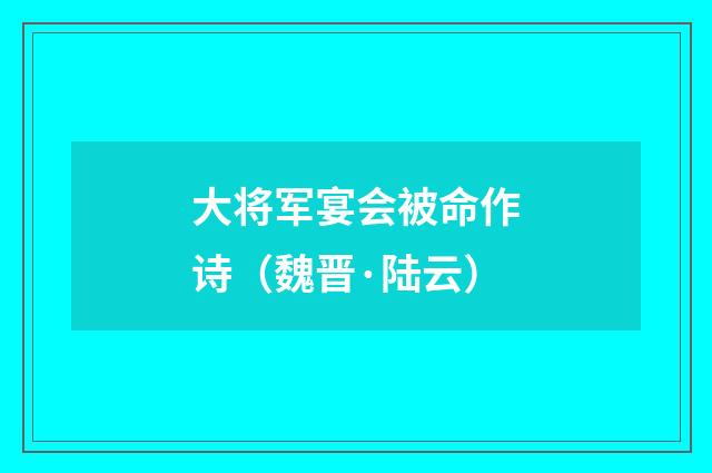 大将军宴会被命作诗（魏晋·陆云）