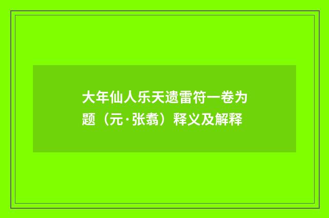 大年仙人乐天遗雷符一卷为题（元·张翥）释义及解释