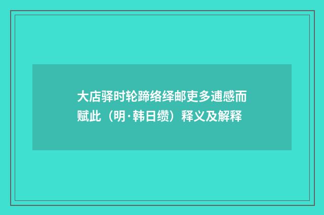 大店驿时轮蹄络绎邮吏多逋感而赋此（明·韩日缵）释义及解释