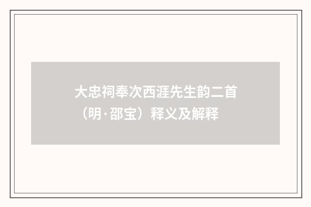 大忠祠奉次西涯先生韵二首（明·邵宝）释义及解释