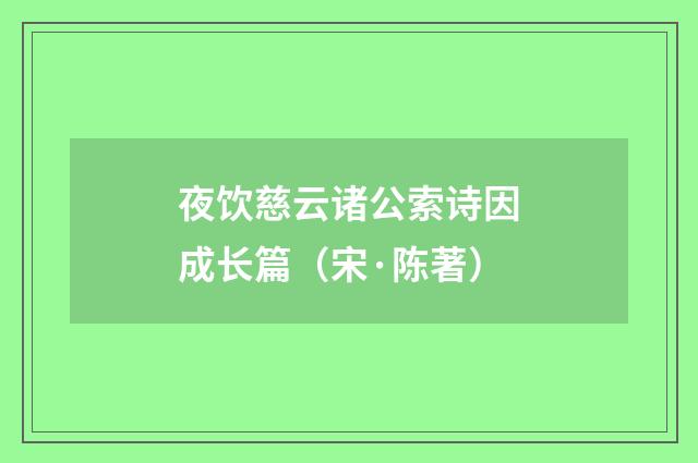 夜饮慈云诸公索诗因成长篇（宋·陈著）释义及解释