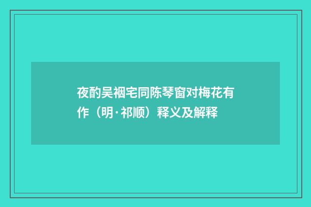 夜酌吴裀宅同陈琴窗对梅花有作（明·祁顺）释义及解释