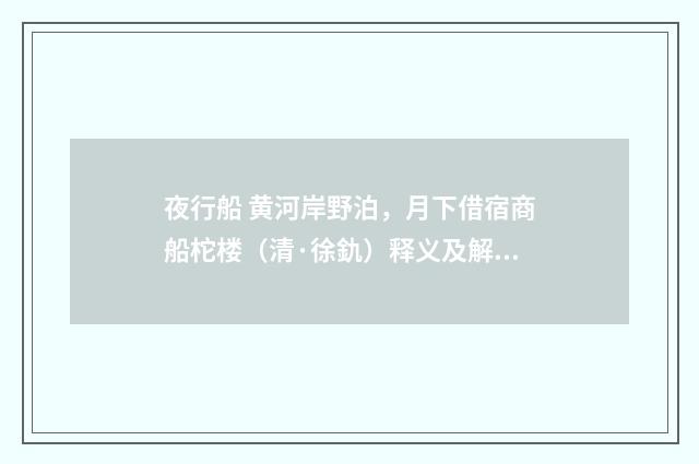 夜行船 黄河岸野泊，月下借宿商船柁楼（清·徐釚）释义及解释