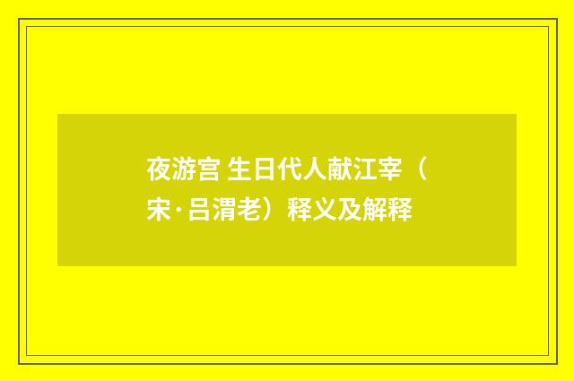 夜游宫 生日代人献江宰(宋·吕渭老)释义及解释