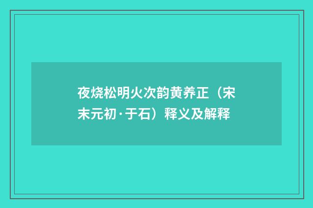 夜烧松明火次韵黄养正（宋末元初·于石）释义及解释