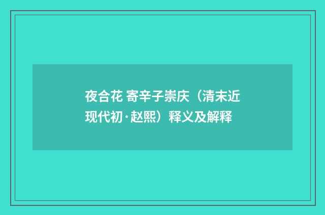 夜合花 寄辛子崇庆（清末近现代初·赵熙）释义及解释