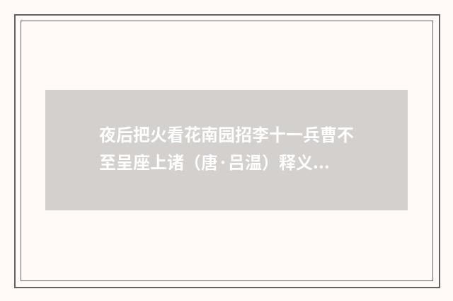 夜后把火看花南园招李十一兵曹不至呈座上诸（唐·吕温）释义及解释