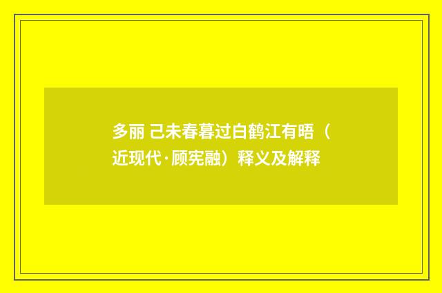 多丽 己未春暮过白鹤江有晤（近现代·顾宪融）释义及解释