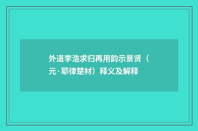 外道李浩求归再用韵示景贤（元·耶律楚材）释义及解释