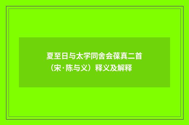 夏至日与太学同舍会葆真二首（宋·陈与义）释义及解释