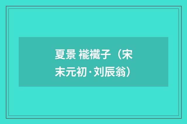 夏景 褦襶子（宋末元初·刘辰翁）释义及解释