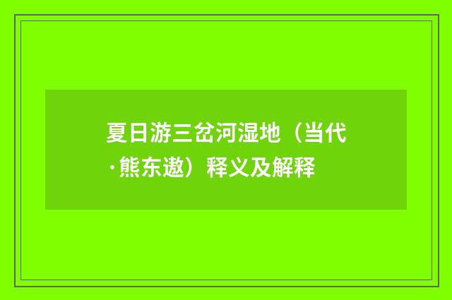 夏日游三岔河湿地（当代·熊东遨）释义及解释